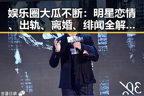 娱乐圈大瓜不断：明星恋情、出轨、离婚、绯闻全解析🔥