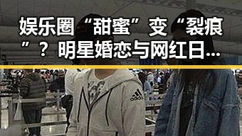 娱乐圈“甜蜜”变“裂痕”?明星婚恋与网红日常引热议