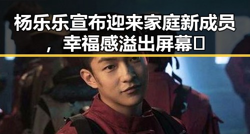 杨乐乐宣布迎来家庭新成员,幸福感溢出屏幕✨