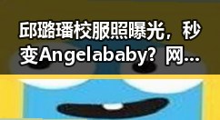 邱璐璠校服照曝光，秒变Angelababy？网友直呼太像啦！