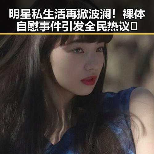 明星私生活再掀波澜!裸体自慰事件引发全民热议🔥