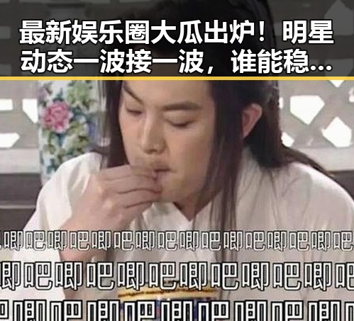 最新娱乐圈大瓜出炉！明星动态一波接一波，谁能稳住？