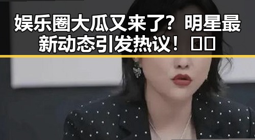 娱乐圈大瓜又来了？明星最新动态引发热议！🤔✨