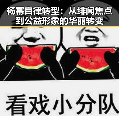 杨幂自律转型：从绯闻焦点到公益形象的华丽转变